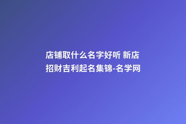 店铺取什么名字好听 新店招财吉利起名集锦-名学网-第1张-店铺起名-玄机派